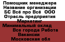 Помощник менеджера › Название организации ­ БС Всё про Всё, ООО › Отрасль предприятия ­ Маркетинг › Минимальный оклад ­ 25 000 - Все города Работа » Вакансии   . Московская обл.,Фрязино г.